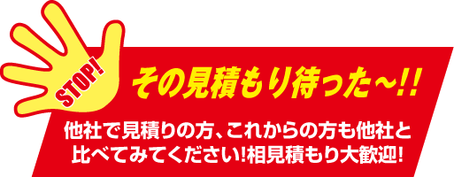 他社で見積りの方、これからの方も他社と比べてみてください！相見積もり大歓迎！