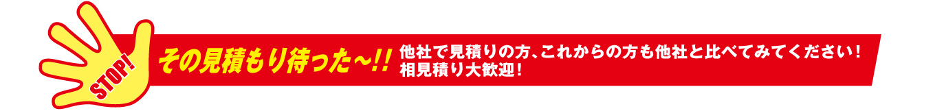 他社で見積りの方、これからの方も他社と比べてみてください！相見積もり大歓迎！