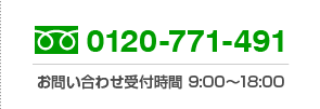 フリーダイヤル：0120-771-491　お問い合わせ受付時間 9:00〜18:00