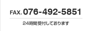 FAX：076-492-5851　24時間受付しております